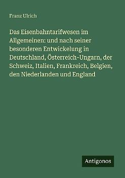 Das Eisenbahntarifwesen im Allgemeinen: und nach seiner besonderen Entwickelung in Deutschland, Österreich-Ungarn, der Schweiz, Italien, Frankreich, Belgien, den Niederlanden und England