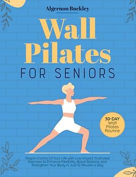 Wall Pilates for Seniors: Regain Control of Your Life with Low-Impact Illustrated Exercises to Enhance Flexibility, Boost Balance, and Strengthen Your Body in Just 10 Minutes a Day