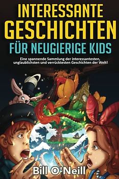 Interessante Geschichten für neugierige Kids: Eine spannende Sammlung der interessantesten, unglaublichsten und verrücktesten Geschichten der Welt!