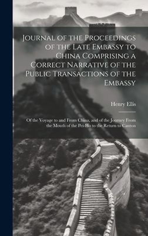 Journal of the Proceedings of the Late Embassy to China Comprising a Correct Narrative of the Public Transactions of the Embassy: Of the Voyage to and