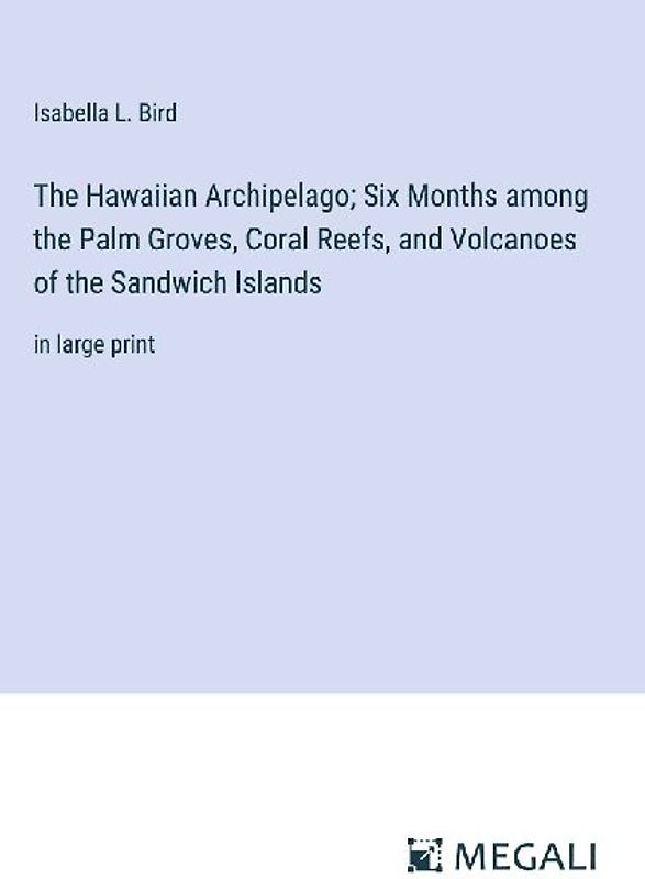 The Hawaiian Archipelago; Six Months among the Palm Groves, Coral Reefs, and Volcanoes of the Sandwich Islands