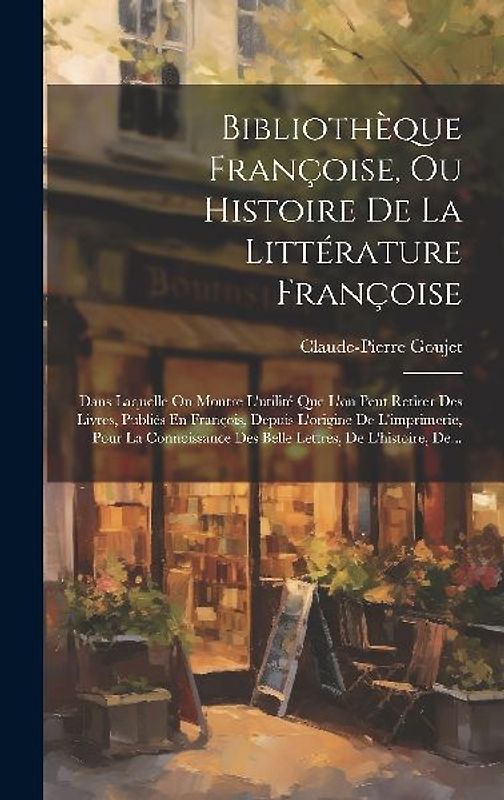 Bibliothèque Françoise, Ou Histoire De La Littérature Françoise: Dans Laquelle On Montre L'utilité Que L'on Peut Retirer Des Livres, Publiés En Franço