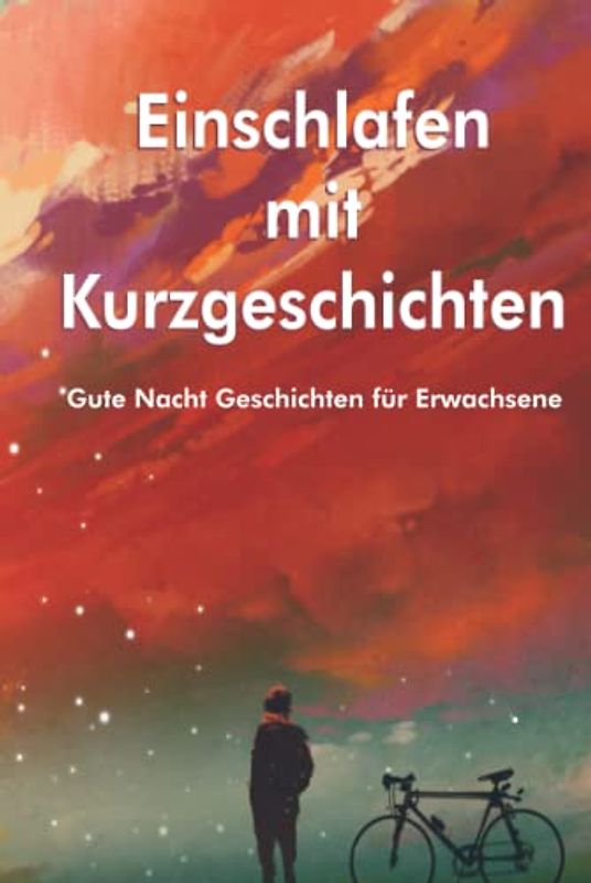 Einschlafen mit Kurzgeschichten: Gute Nacht Geschichten für Erwachsene zaubert Ihnen wunderschöne Bilder zum Einschlafen in Ihre Gedanken