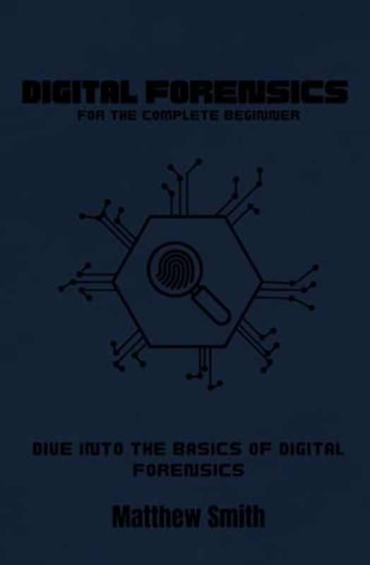 Digital Forensics for the Absolute Beginner: Dive into the Basics of Digital Forensics (Information Technology for the Complete Beginner)