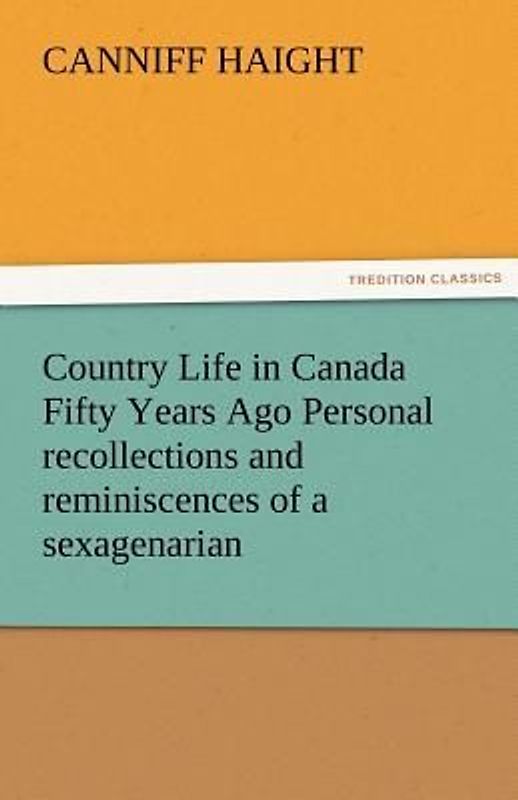 Country Life in Canada Fifty Years Ago Personal recollections and reminiscences of a sexagenarian