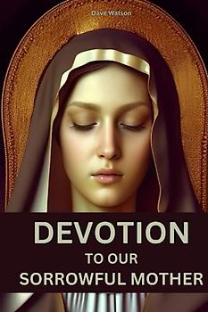 Devotion to Our Sorrowful Mother: A collection of powerful prayers to our Lady of sorrows | Reflections on the seven sorrows of Mary | Rosary Novena to our Lady of Sorrows