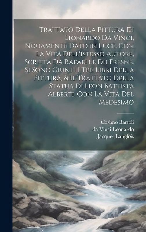 Trattato della pittura di Lionardo da Vinci, nouamente dato in luce, con la vita dell'istesso autore, scritta da Rafaelle du Fresne. Si sono giunti i tre libri della pittura, & il trattato della statua di Leon Battista Alberti, con la vita del medesimo