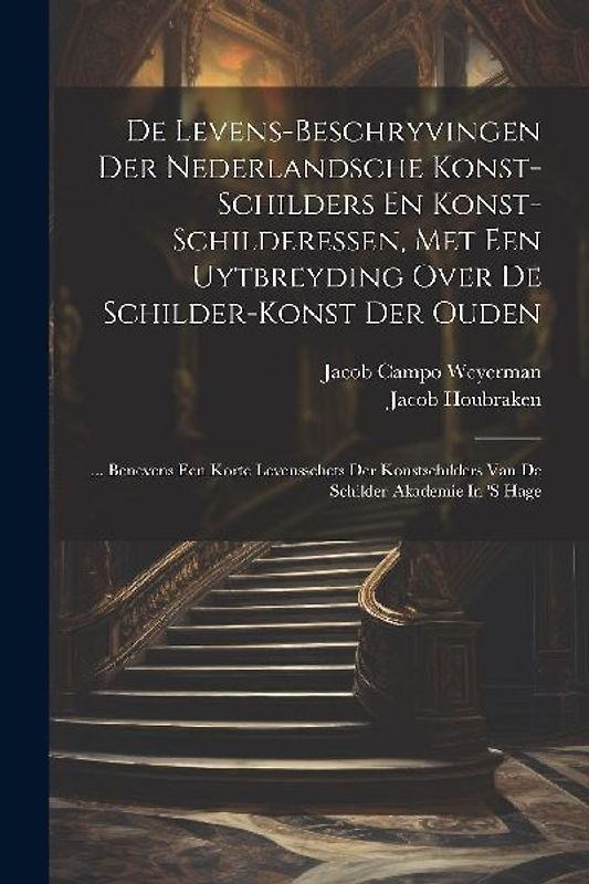 De Levens-beschryvingen Der Nederlandsche Konst-schilders En Konst-schilderessen, Met Een Uytbreyding Over De Schilder-konst Der Ouden: ... Benevens E