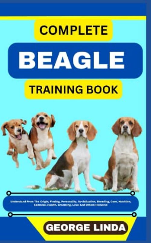 COMPLETE BEAGLE TRAINING BOOK: Understand From The Origin, Finding, Personality, Socialization, Breeding, Care, Nutrition, Exercise, Health, Grooming, Love And Others Inclusive