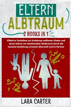 ELTERN-ALBTRAUM (2 books in 1): Effektive Techniken zur Erziehung resilienter Kinder und deren Schutz vor emotionalem Missbrauch durch die toxische Beziehung zwischen Elternteil und Ex-Partner