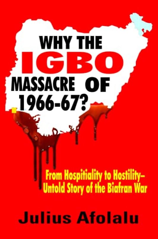 WHY THE IGBO MASSACRE OF 1966-67?: From Hospitality to Hostility—Untold Story of the Biafran War