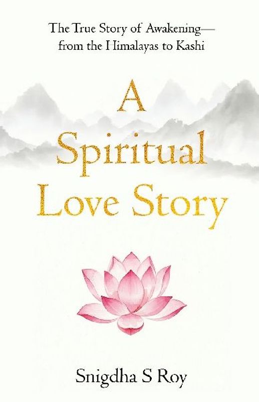 A Spiritual Love Story The True Story of Awakening - from the Himalayas to Kashi
