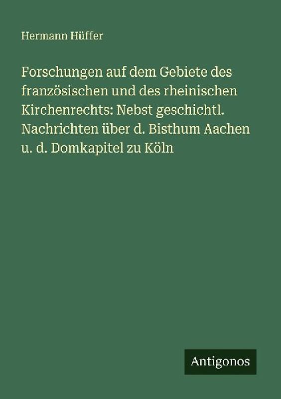Forschungen auf dem Gebiete des französischen und des rheinischen Kirchenrechts: Nebst geschichtl. Nachrichten über d. Bisthum Aachen u. d. Domkapitel zu Köln