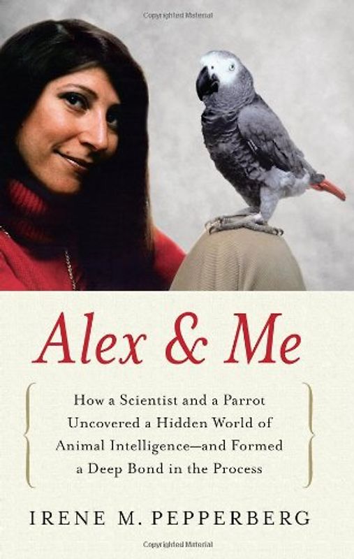 Alex & Me: How a Scientist and a Parrot Discovered a Hidden World of Animal Intelligence--and Formed a Deep Bond in the Process - Pepperberg, Irene