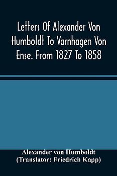 Letters Of Alexander Von Humboldt To Varnhagen Von Ense. From 1827 To 1858. With Extracts From Varnhagen'S Diaries, And Letters Of Varnhagen And Others To Humboldt