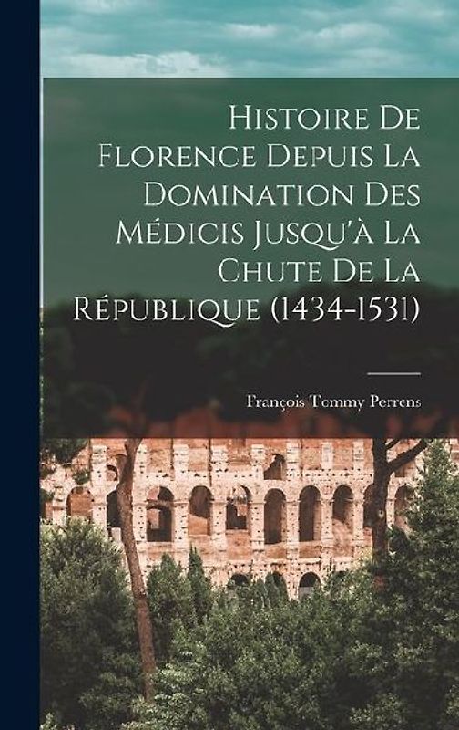 Histoire De Florence Depuis La Domination Des Médicis Jusqu'à La Chute De La République (1434-1531)