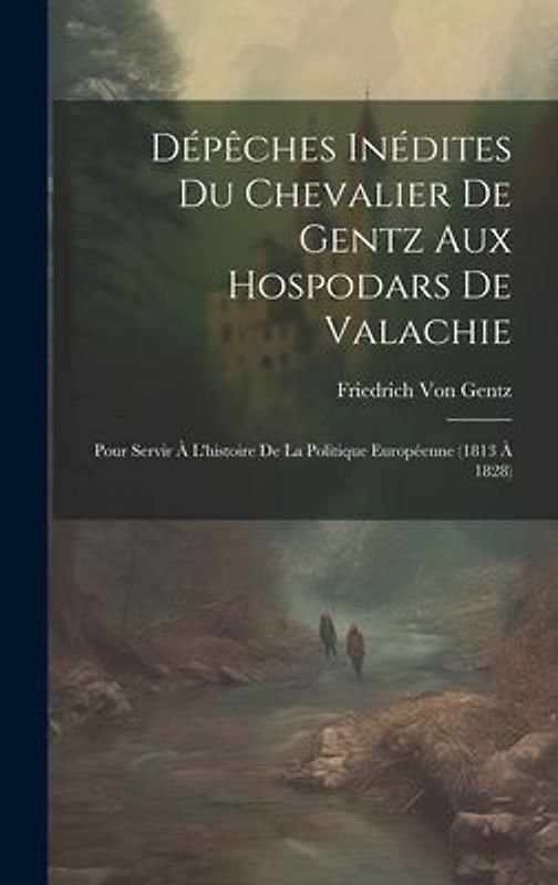 Dépêches Inédites Du Chevalier De Gentz Aux Hospodars De Valachie: Pour Servir À L'histoire De La Politique Européenne (1813 À 1828)