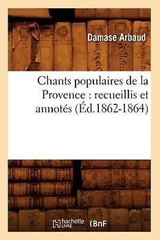 Chants Populaires de la Provence: Recueillis Et Annotés (Éd.1862-1864)