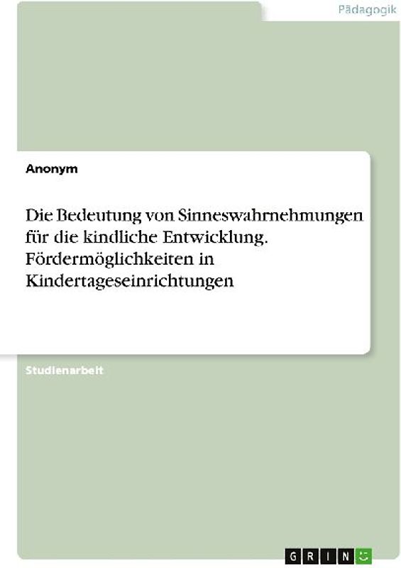 Die Bedeutung von Sinneswahrnehmungen für die kindliche Entwicklung. Fördermöglichkeiten in Kindertageseinrichtungen