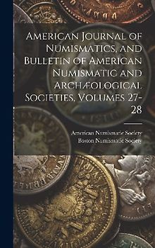 American Journal of Numismatics, and Bulletin of American Numismatic and Archæological Societies, Volumes 27-28