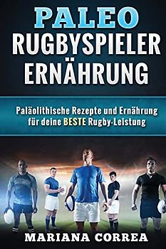 Paleo RUGBYSPIELER ERNAHRUNG: Palaolithische Rezepte und Ernahrung fur deine BESTE Rugby-Leistung