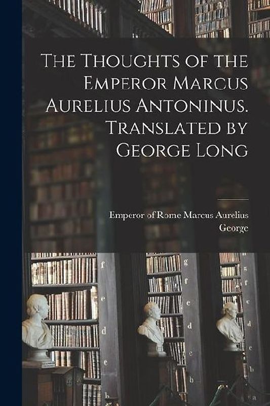 The Thoughts of the Emperor Marcus Aurelius Antoninus. Translated by George Long