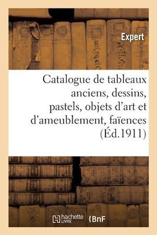 Catalogue de Tableaux Anciens, Dessins, Pastels, Objets d'Art Et d'Ameublement, Faïences