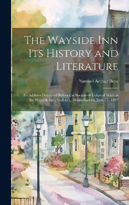 The Wayside Inn Its History and Literature: An Address Delivered Before the Society of Colonial Wars at the Wayside Inn, Sudbury, Massachusetts, June