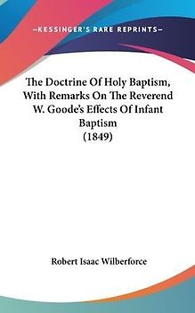The Doctrine Of Holy Baptism, With Remarks On The Reverend W. Goode's Effects Of Infant Baptism (1849)