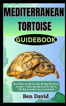 MEDITERRANEAN TORTOISE GUIDEBOOK: How To Raise An Obedient And Healthy Pet Tortoise In Captive: A Step-By-Step Guide For Owners (All Required Information Is Included)