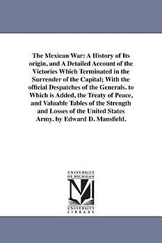 The Mexican War: A History of Its origin, and A Detailed Account of the Victories Which Terminated in the Surrender of the Capital; Wit