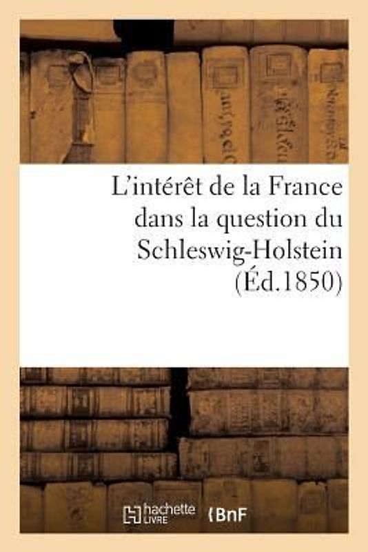 L'Intérêt de la France Dans La Question Du Schleswig-Holstein Suivi d'Un Aperçu Historique: Sur Cette Question Jusqu'à l'Époque Du Soulèvement Des Duc