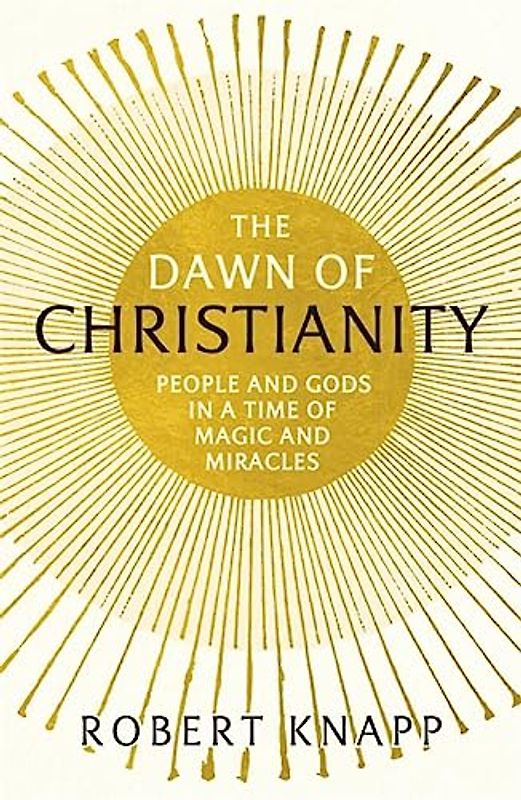 The Dawn of Christianity: People and Gods in a Time of Magic and Miracles