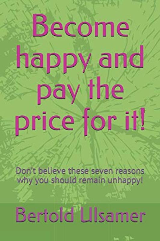 Become happy and pay the price for it!: Don’t believe these seven reasons why you should remain unhappy!