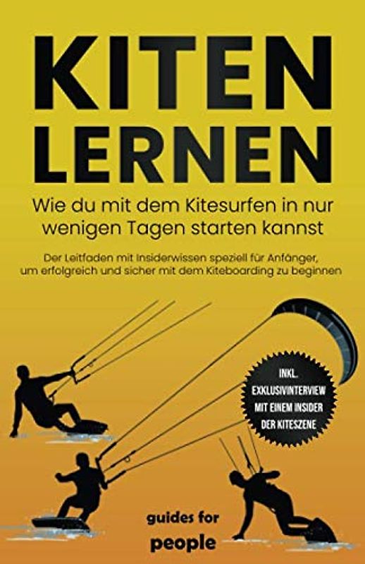 Kiten lernen: Wie du mit dem Kitesurfen in nur wenigen Tagen starten kannst - Der Leitfaden mit Insiderwissen speziell für Anfänger, um erfolgreich und sicher mit dem Kiteboarding zu beginnen