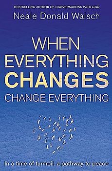 When Everything Changes, Change Everything: In a time of turmoil, a pathway to peace - Neale Donald Walsch