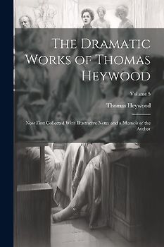 The Dramatic Works of Thomas Heywood: Now First Collected With Illustrative Notes and a Memoir of the Author; Volume 5