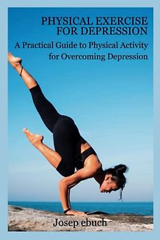 Physical Exercise for Depression: A Practical Guide to Physical Activity for Overcoming Depression