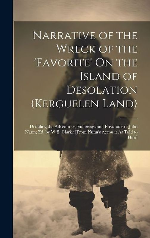Narrative of the Wreck of the 'favorite' On the Island of Desolation (Kerguelen Land): Detailing the Adventures, Sufferings and Privations of John Nun