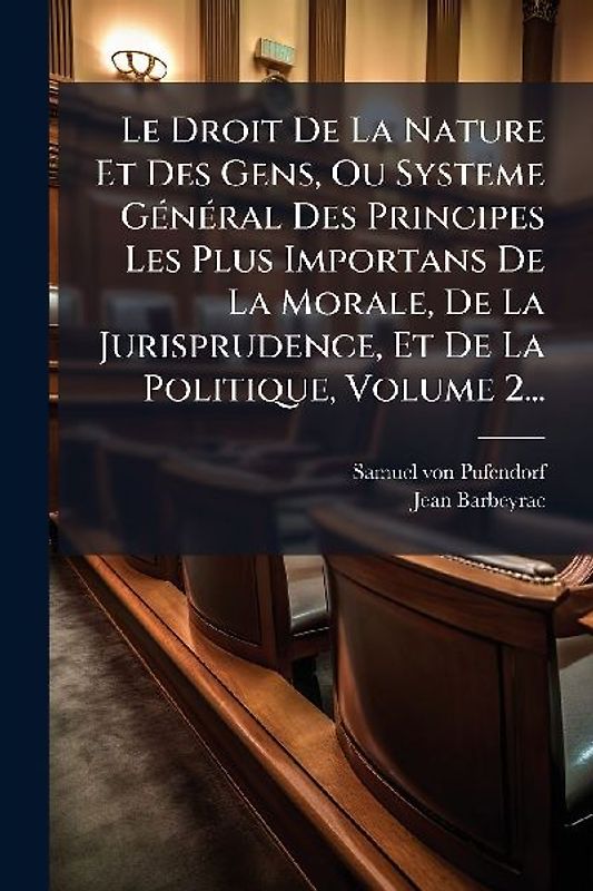 Le Droit De La Nature Et Des Gens, Ou Systeme GÃ(c)nÃ(c)ral Des Principes Les Plus Importans De La Morale, De La Jurisprudence, Et De La Politique, Volume 2...