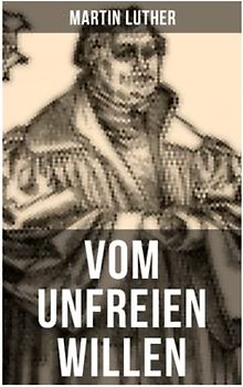 Vom unfreien Willen: Theologische These gegen "Vom freien Willen" ("De libero arbitrio") von Erasmus