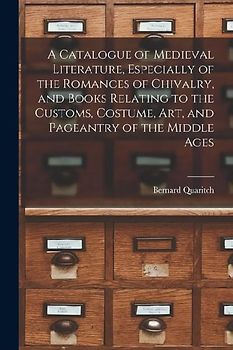A Catalogue of Medieval Literature, Especially of the Romances of Chivalry, and Books Relating to the Customs, Costume, art, and Pageantry of the Midd