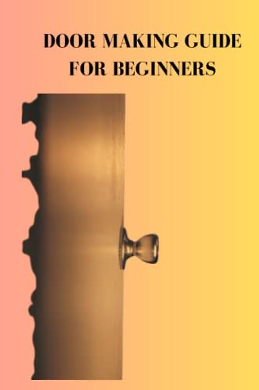 DOOR MAKING GUIDE FOR BEGINNERS: Comprehensive beginners guide on how to make door, bearings for the project, tips and processes of constructing the frame