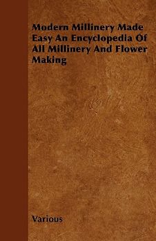 Modern Millinery Made Easy an Encyclopedia of All Millinery and Flower Making