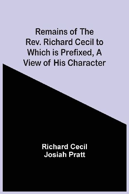 Remains Of The Rev. Richard Cecil To Which Is Prefixed, A View Of His Character