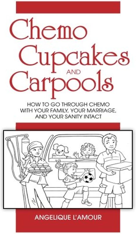 Chemo, Cupcakes and Carpools: How To Go Through Chemo With Your Marriage, Your Family, and Your Sanity Intact: How To Go Through Chemo With Your Family, Your Marriage And Your Sanity Intact