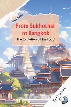 From Sukhothai to Bangkok : The Evolution of Thailand: A panoramic view of Thailand's diverse and vibrant history (Journey Through Time: A Global Exploration of History)