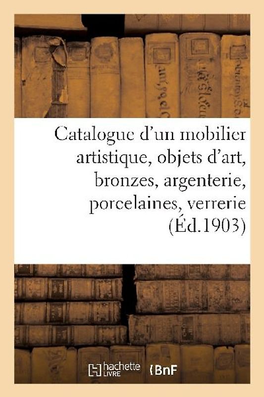 Catalogue d'Un Mobilier Artistique, Objets d'Art, Bronzes, Argenterie, Porcelaines