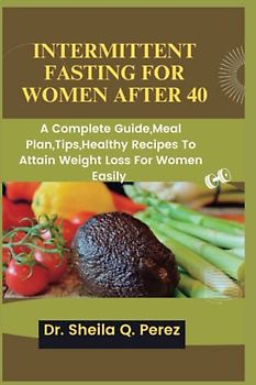 INTERMITTENT FASTING FOR WOMEN AFTER 40: A Complete Guide,Meal Plan,Tips,Healthy Recipes To Attain Weight Loss For Women Easily