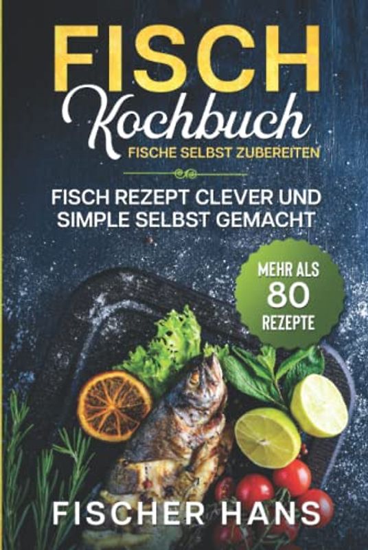Fisch Kochbuch, Fische selbst zubereiten.: Fisch Rezept clever und simple selbst gemacht. Mehr als 80 Rezepte.